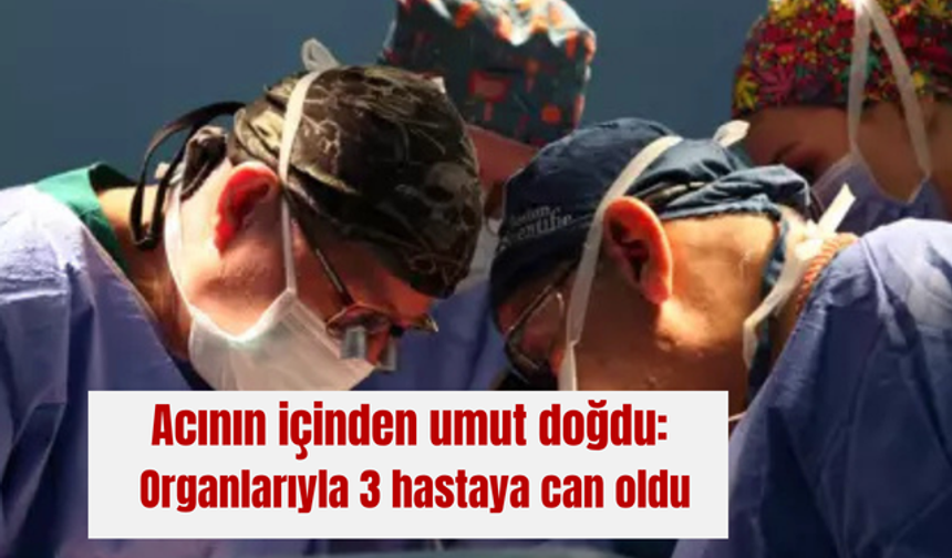 Acının içinden umut doğdu: Organlarıyla 3 hastaya can oldu
