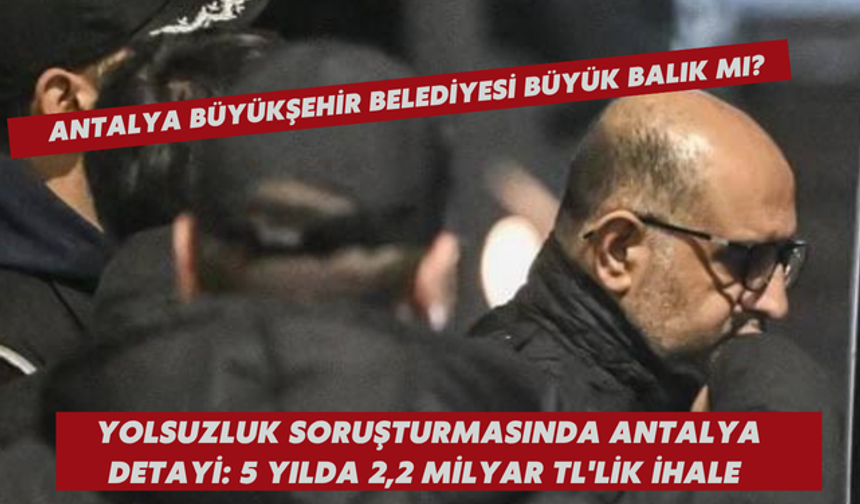 Antalya Büyükşehir Belediyesi BÜYÜK BALIK MI? Yolsuzluk soruşturmasında Antalya detayi: 5 yılda 2,2 Milyar TL'lik ihale