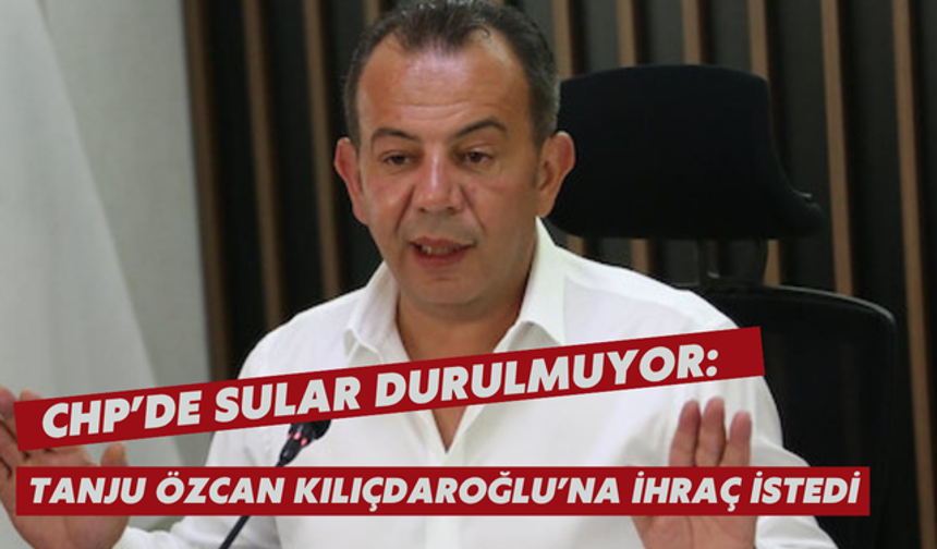 CHP’de sular durulmuyor: Tanju Özcan Kılıçdaroğlu’na ihraç istedi