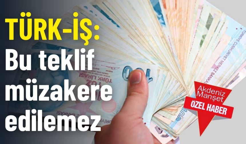 TÜRK-İŞ: Bu teklif müzakere edilemez