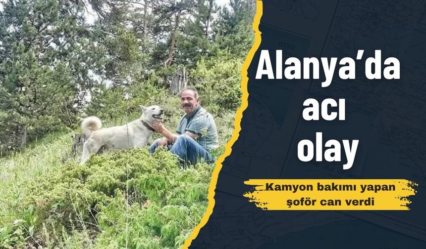 Alanya’da acı olay: Kamyon bakımı yapan şoför can verdi