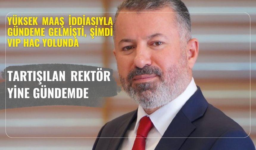 Yüksek maaş iddiasıyla gündeme gelmişti, şimdi VIP Hac yolunda.. TARTIŞILAN REKTÖR YİNE GÜNDEMDE