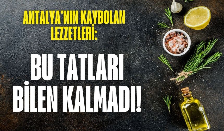 Antalya'nın kaybolan lezzetleri: Bu tatları bilen kalmadı!