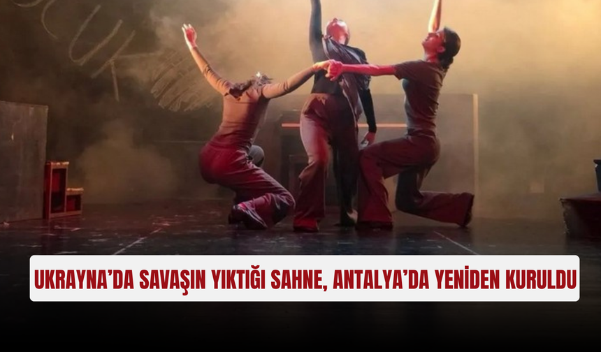 Ukrayna’da savaşın yıktığı sahne, Antalya’da yeniden kuruldu