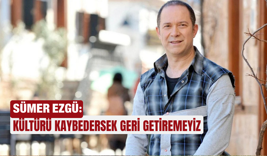 Sümer Ezgü: Kültürü kaybedersek geri getiremeyiz