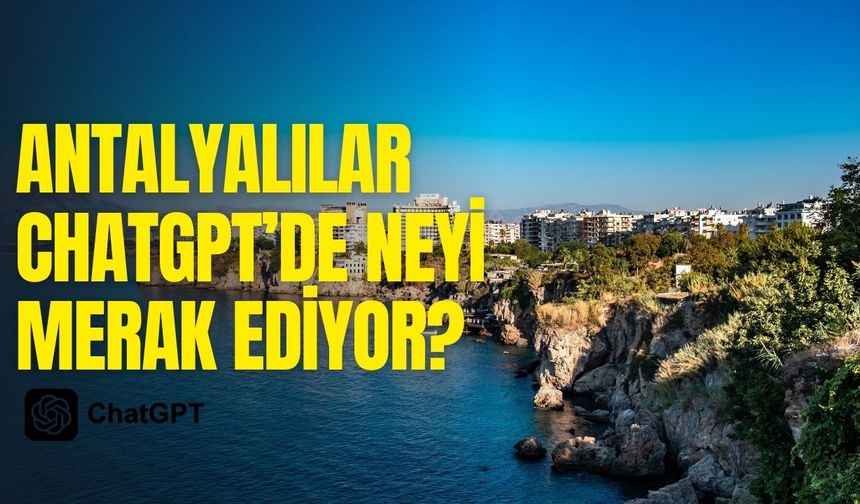 Antalyalılar ChatGPT’de neyi merak ediyor?