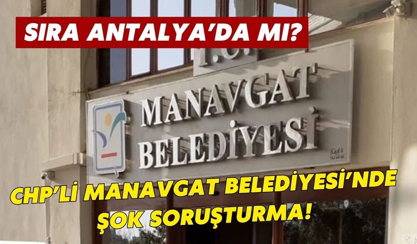 Sıra Antalya’da mı? CHP’li Manavgat Belediyesi’nde şok soruşturma!