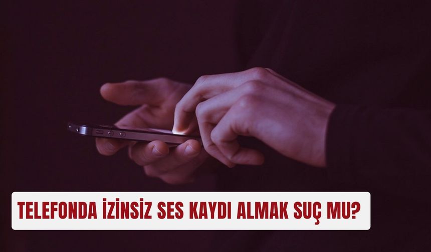 Telefonda izinsiz ses kaydı almak suç mu?