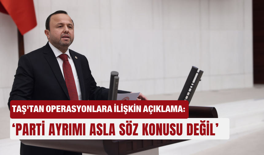 Taş'tan operasyonlara ilişkin açıklama: ‘Parti ayrımı asla  söz konusu değil’