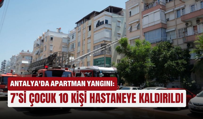 Antalya’da apartman yangını: 7’si çocuk 10 kişi hastaneye kaldırıldı