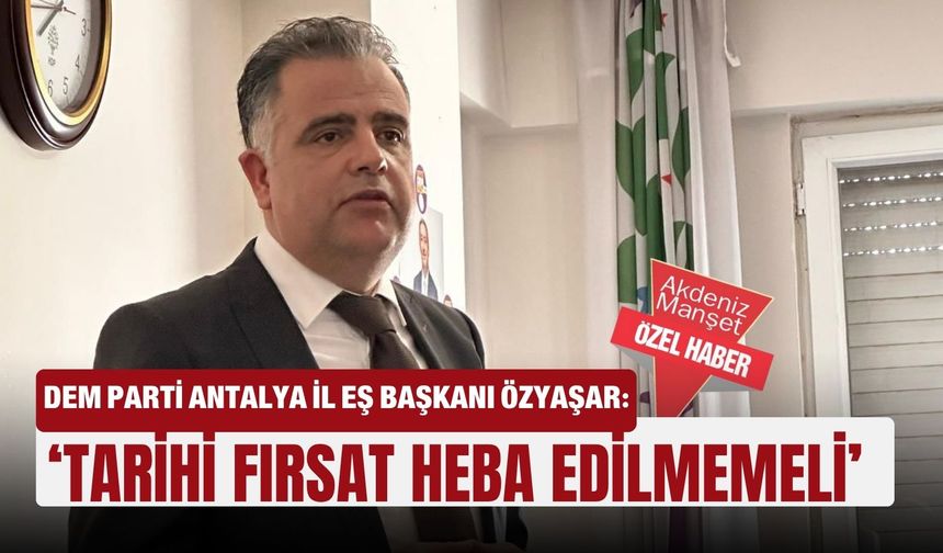DEM Parti Antalya İl Eş Başkanı Özyaşar: ‘Tarihi fırsat heba edilmemeli’