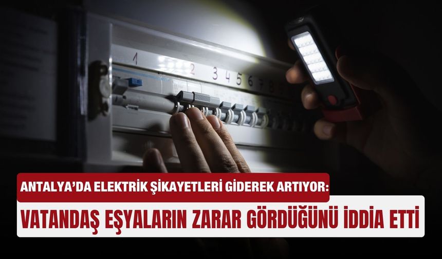 Antalya’da elektrik şikayetleri giderek artıyor: Vatandaş eşyaların zarar gördüğünü iddia etti