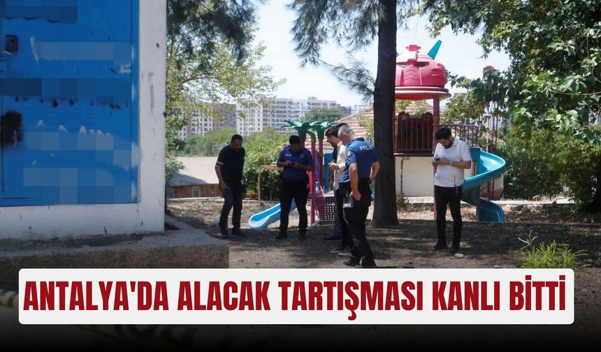 Antalya'da alacak tartışması kanlı bitti