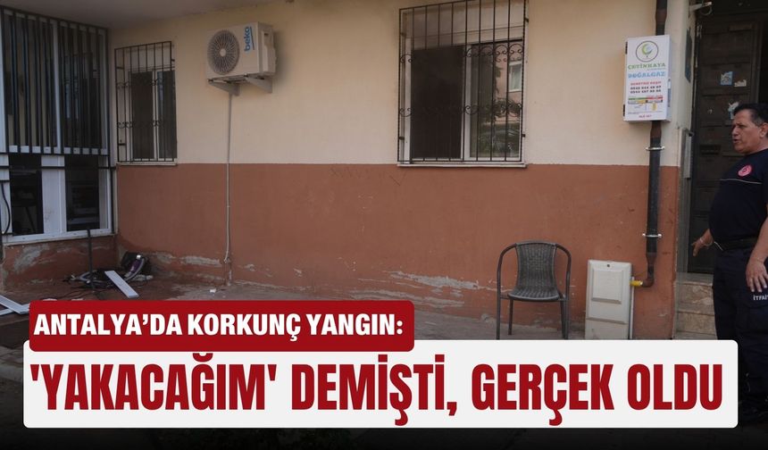 Antalya’da korkunç yangın: 'Yakacağım' demişti, gerçek oldu