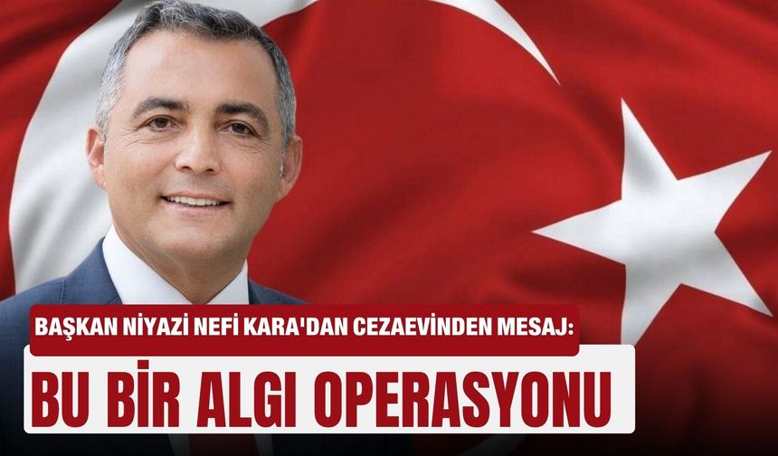 Başkan Niyazi Nefi Kara'dan cezaevinden mesaj: Bu bir algı operasyonu