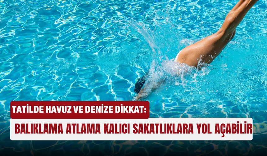 Tatilde havuz ve denize dikkat: Balıklama atlama kalıcı sakatlıklara yol açabilir
