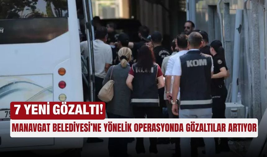 Manavgat Belediyesi’ne yönelik operasyonda gözaltılar artıyor: 7 yeni gözaltı!
