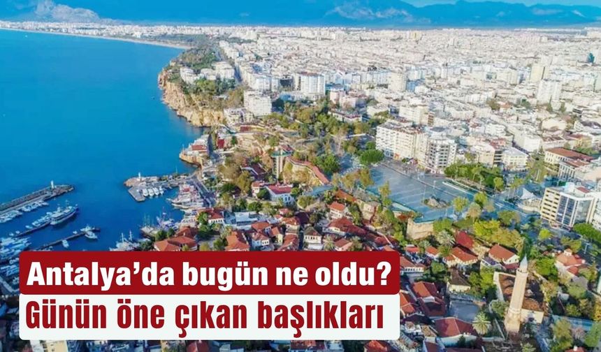 Antalya'da bugün ne oldu? 7 Ağustos 2025