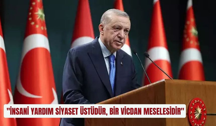 "İnsani yardım siyaset üstüdür, bir vicdan meselesidir"