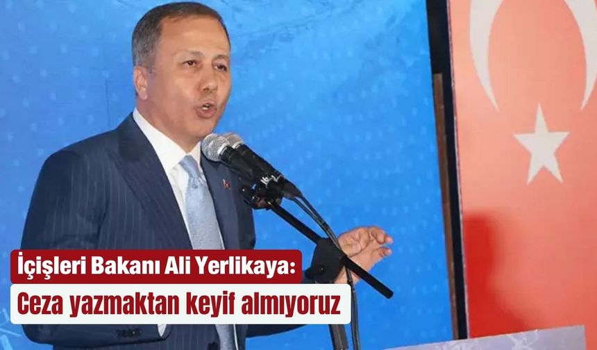 Bakan Yerlikaya: Ceza yazmaktan keyif almıyoruz