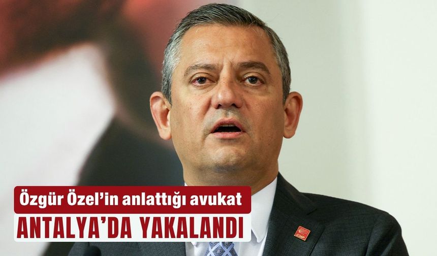 Özgür Özel’in anlattığı avukat Antalya'da yakalandı