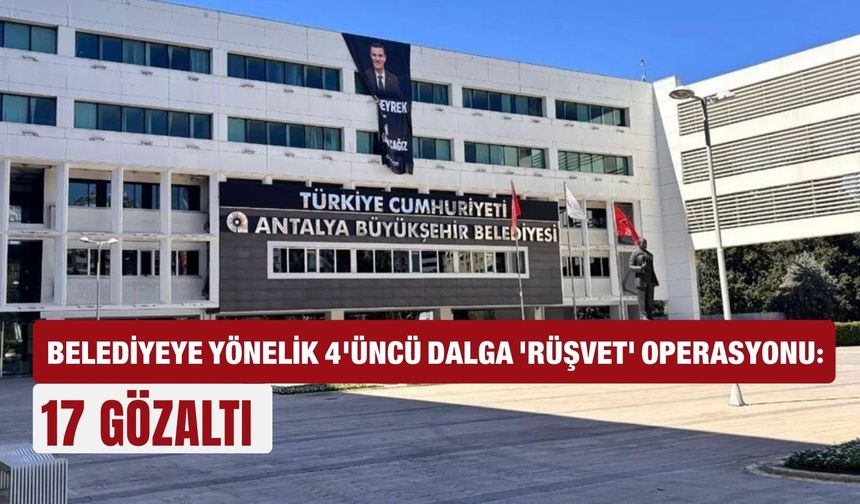Antalya’da belediyeye yönelik 4'üncü dalga 'rüşvet' operasyonu: 17 gözaltı