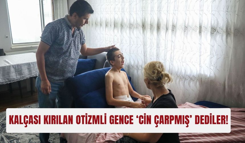 Kalçası kırılan otizmli gence ‘cin çarpmış’ dediler!