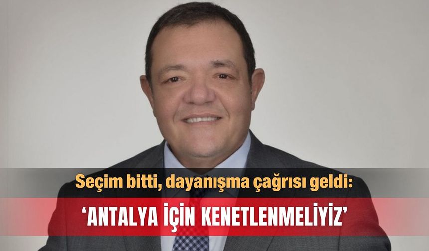 Seçim bitti, dayanışma çağrısı geldi: ‘Antalya için kenetlenmeliyiz’