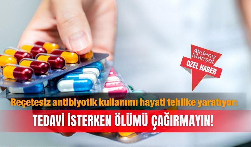 Reçetesiz antibiyotik kullanımı hayati tehlike yaratıyor: Tedavi isterken ölümü çağırmayın!
