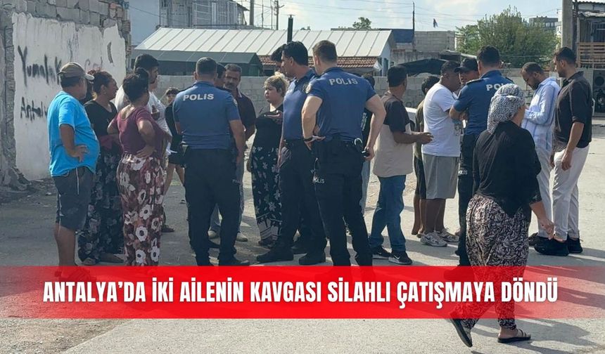 Antalya’da iki ailenin kavgası silahlı çatışmaya döndü