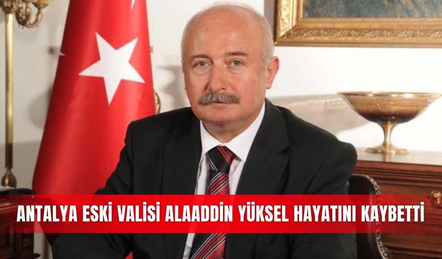 Antalya eski Valisi Alaaddin Yüksel hayatını kaybetti