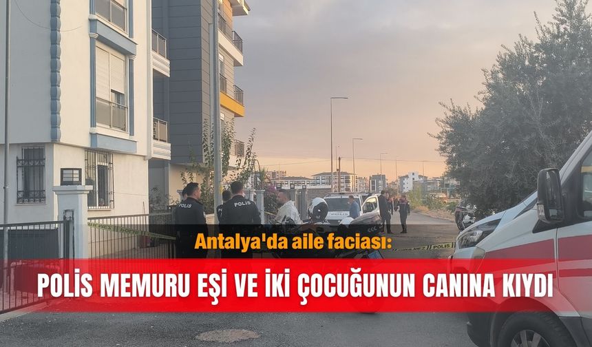 Antalya'da aile faciası: Polis memuru eşi ve iki çocuğunun canına kıydı