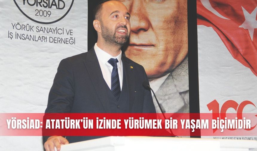 YÖRSİAD: Atatürk’ün izinde yürümek bir yaşam biçimidir