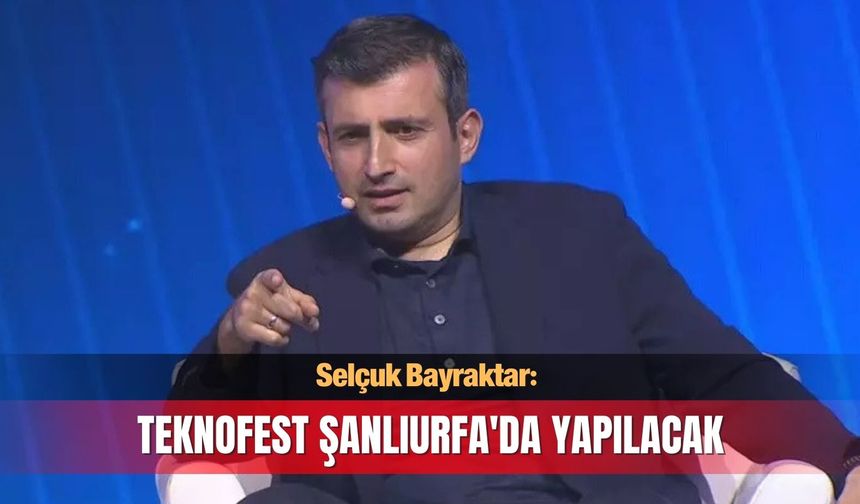 Selçuk Bayraktar: TEKNOFEST Şanlıurfa'da yapılacak