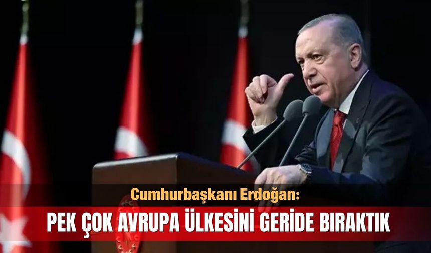 Cumhurbaşkanı Erdoğan: Pek çok Avrupa ülkesini geride bıraktık