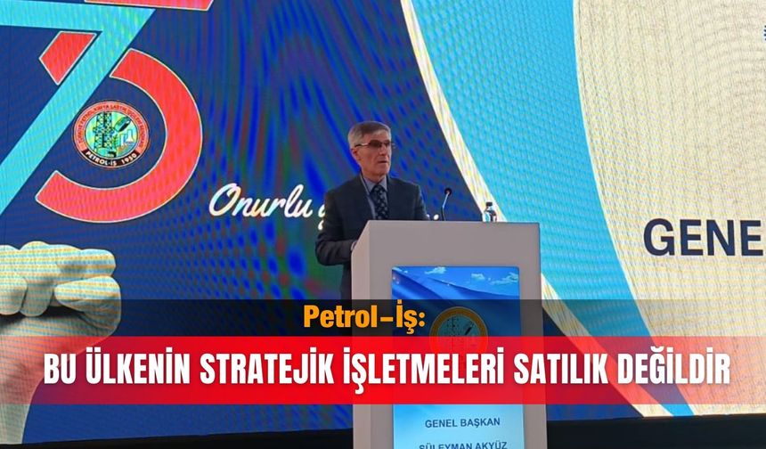 Petrol-İş: Bu ülkenin stratejik işletmeleri satılık değildir
