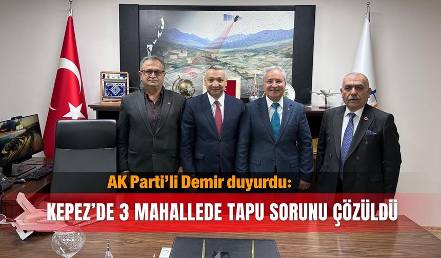 AK Parti’li Demir duyurdu: Kepez’de 3 mahallede tapu sorunu çözüldü