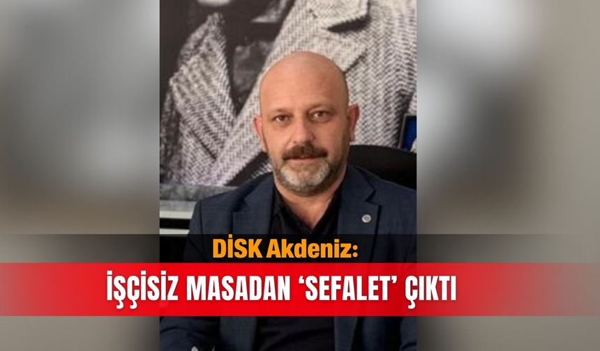 DİSK Akdeniz: İşçisiz masadan ‘sefalet’ çıktı