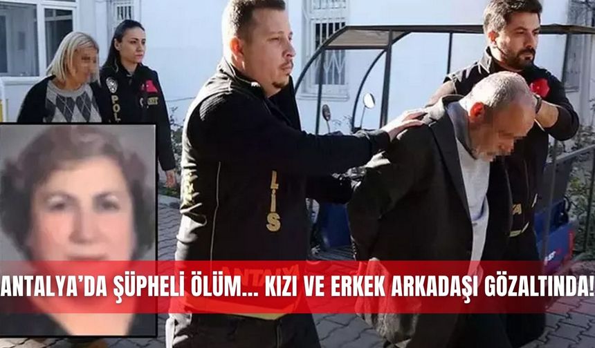 Antalya’da şüpheli ölüm... Kızı ve erkek arkadaşı gözaltında!