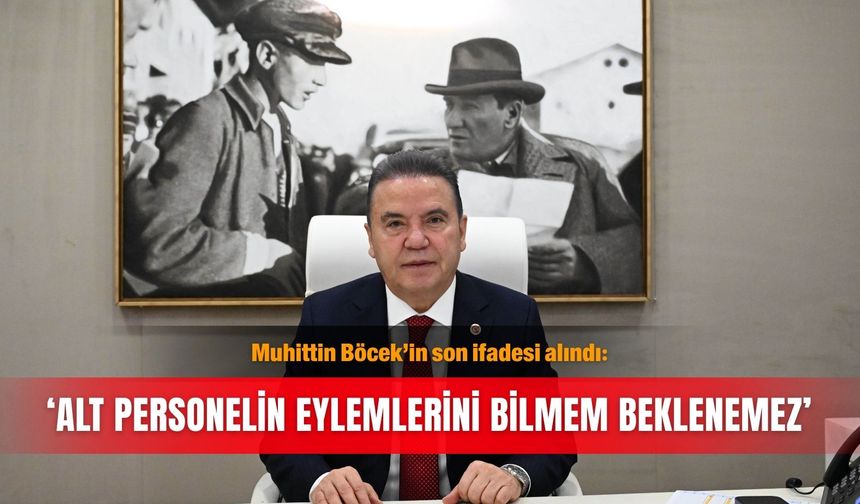 Muhittin Böcek’in son ifadesi alındı: 'Alt personelin eylemlerini bilmem beklenemez'