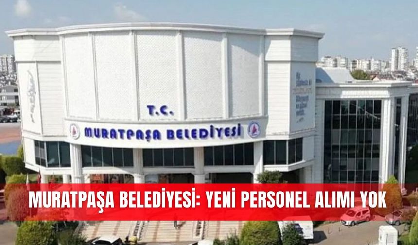 Muratpaşa Belediyesi: Yeni personel alımı yok