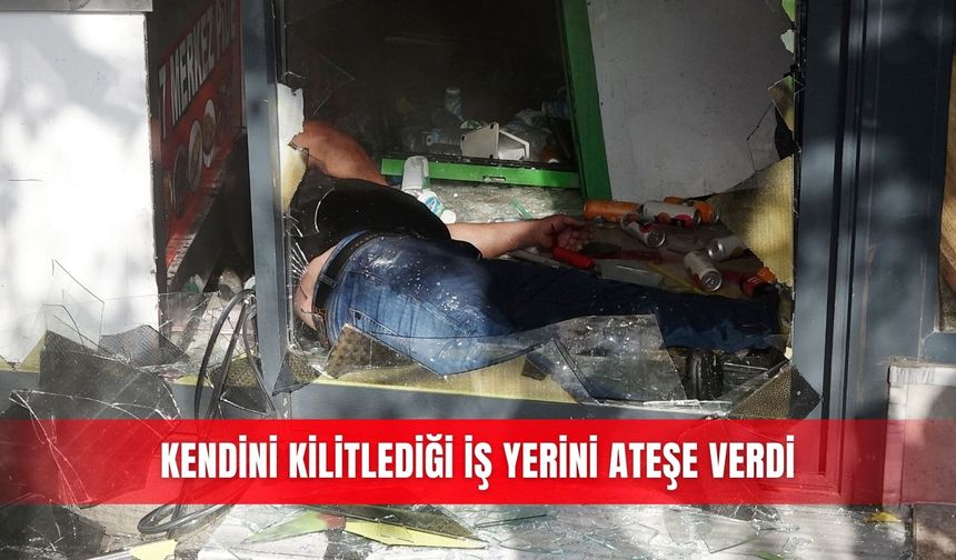Kendini kilitlediği iş yerini ateşe verdi