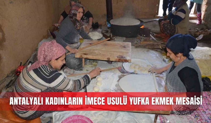Antalyalı kadınların imece usulü yufka ekmek mesaisi