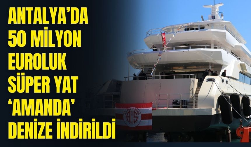 Antalya’da 50 Milyon Euroluk süper yat ‘Amanda’ denize indirildi