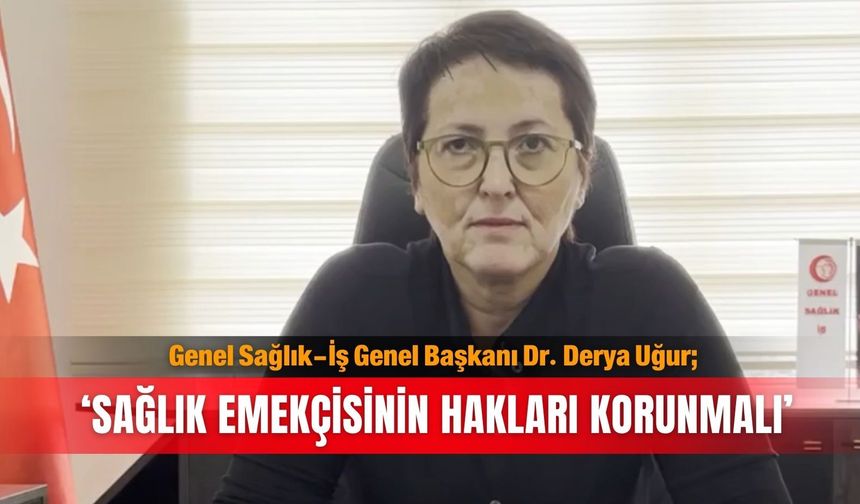 Genel Sağlık-İş Genel Başkanı Dr. Derya Uğur; ‘Sağlık emekçisinin  hakları korunmalı’