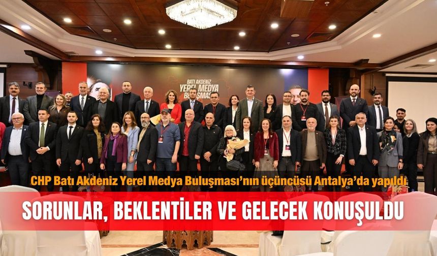 CHP Batı Akdeniz Yerel Medya Buluşması’nın üçüncüsü Antalya’da yapıldı: Sorunlar, beklentiler  ve gelecek konuşuldu