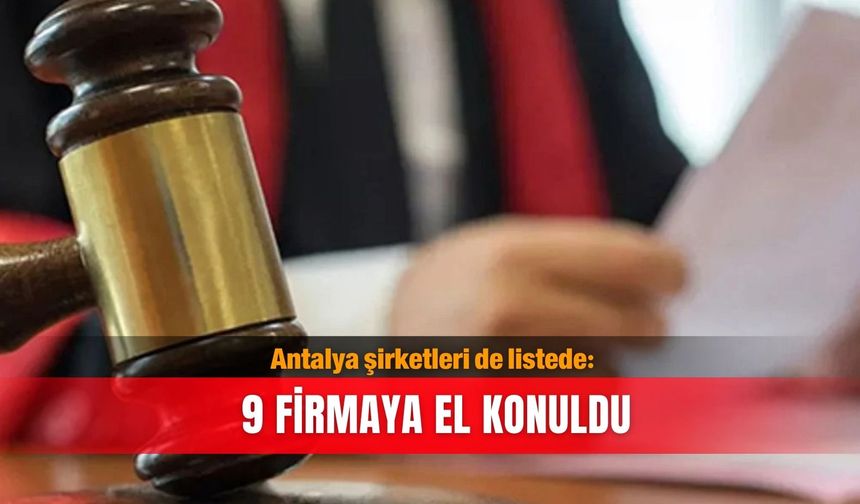 Antalya şirketleri de listede: 9 firmaya el konuldu