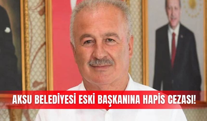 Aksu Belediyesi eski başkanına hapis cezası!