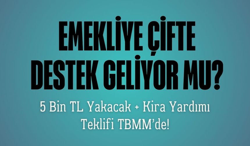 Emekliye Çifte Destek Geliyor mu? 5 Bin TL Yakacak + Kira Yardımı Teklifi TBMM’de!