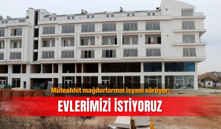 Müteahhit mağdurlarının isyanı sürüyor; Evlerimizi istiyoruz